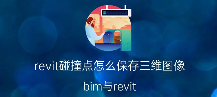 revit碰撞点怎么保存三维图像 bim与revit 区别？